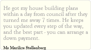 He got my house building plans within a day from council after they turned me away 7 times. He keeps you updated every step of the way, and the best part - you can arrange a down payment. Ms Marilize Stellenberg