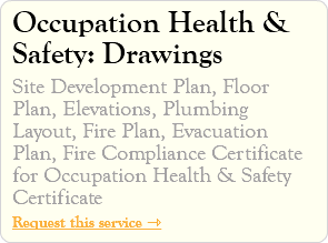 Occupation Health & Safety: Drawings Site Development Plan, Floor Plan, Elevations, Plumbing Layout, Fire Plan, Evacuation Plan, Fire Compliance Certificate for Occupation Health & Safety Certificate Request this service ⇾